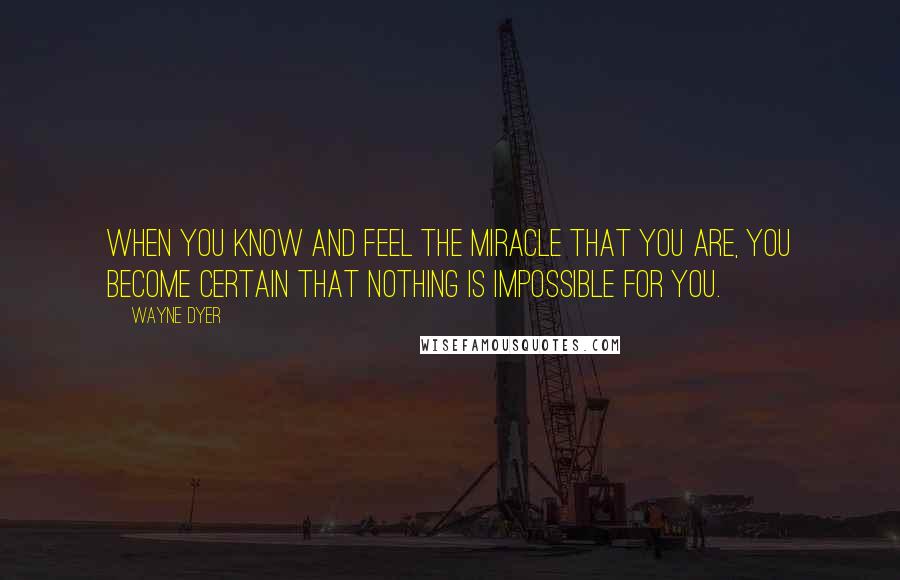 Wayne Dyer Quotes: When you know and feel the miracle that you are, you become certain that nothing is impossible for you.