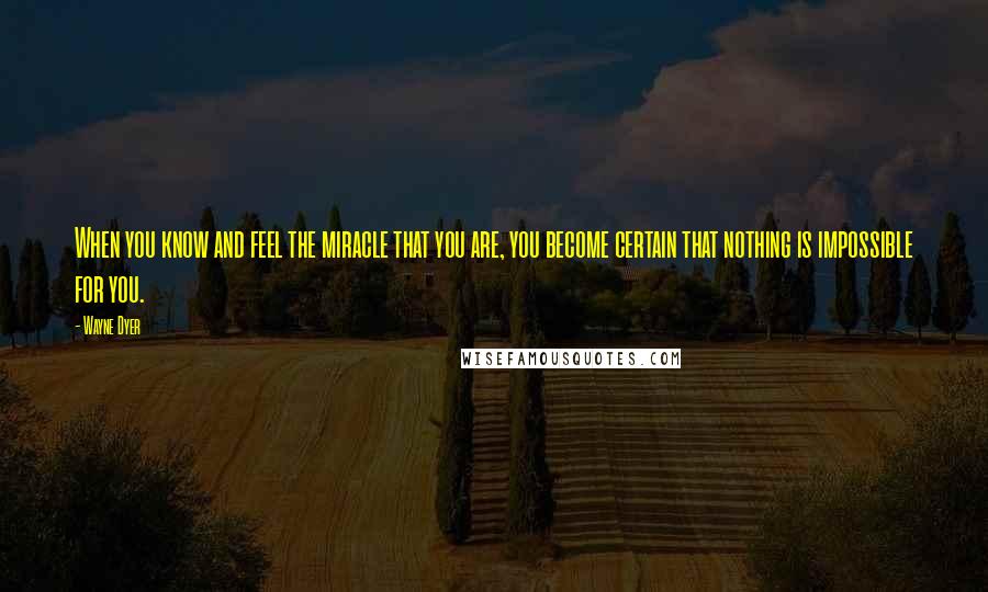 Wayne Dyer Quotes: When you know and feel the miracle that you are, you become certain that nothing is impossible for you.
