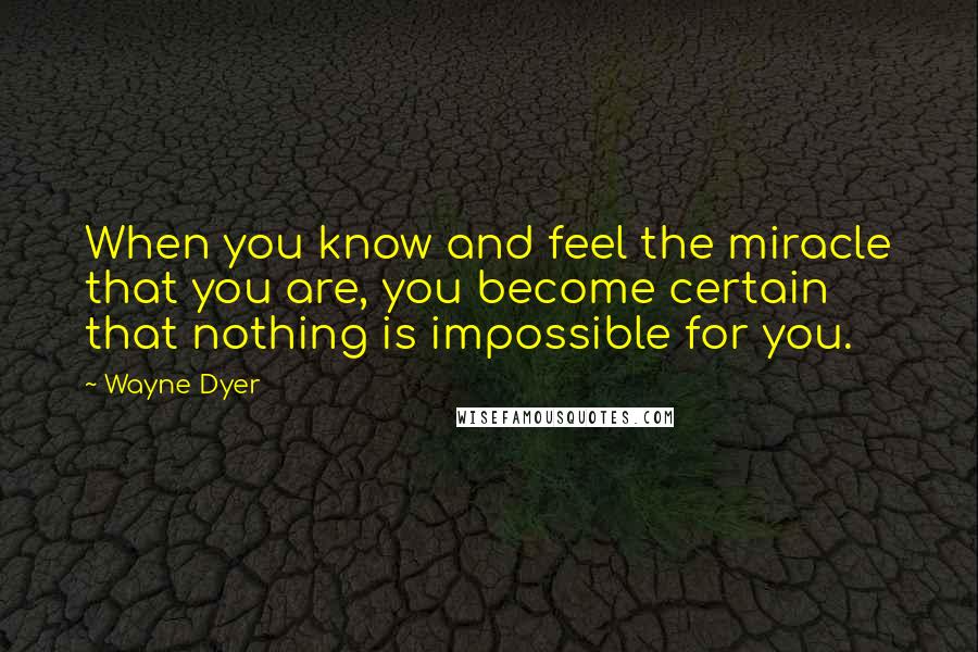 Wayne Dyer Quotes: When you know and feel the miracle that you are, you become certain that nothing is impossible for you.