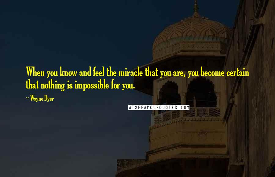 Wayne Dyer Quotes: When you know and feel the miracle that you are, you become certain that nothing is impossible for you.