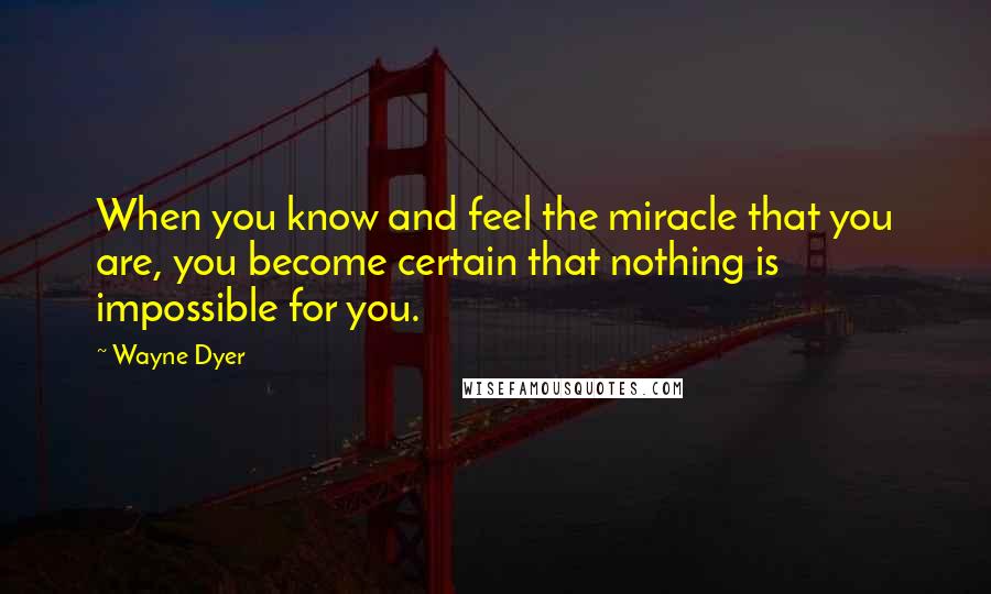 Wayne Dyer Quotes: When you know and feel the miracle that you are, you become certain that nothing is impossible for you.