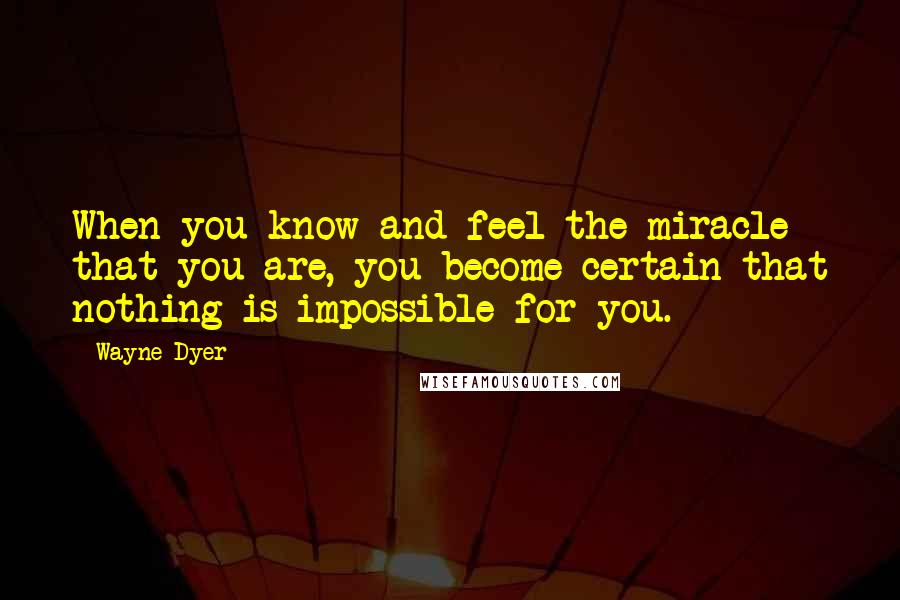 Wayne Dyer Quotes: When you know and feel the miracle that you are, you become certain that nothing is impossible for you.