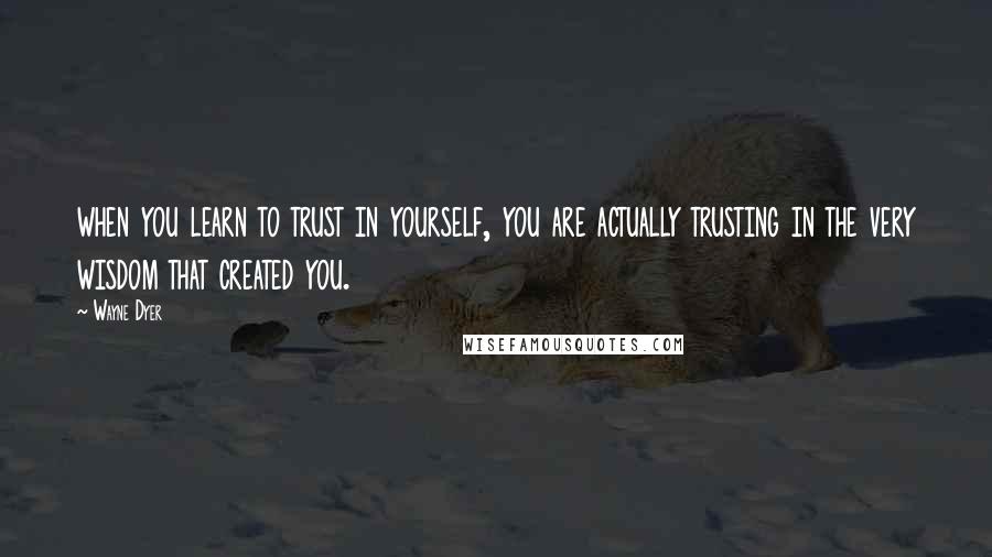 Wayne Dyer Quotes: when you learn to trust in yourself, you are actually trusting in the very wisdom that created you.