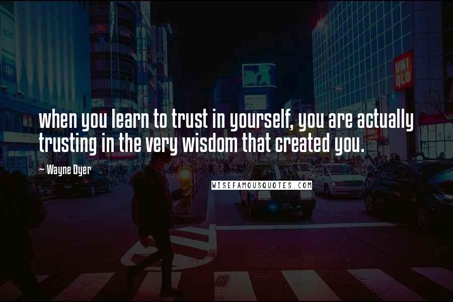 Wayne Dyer Quotes: when you learn to trust in yourself, you are actually trusting in the very wisdom that created you.