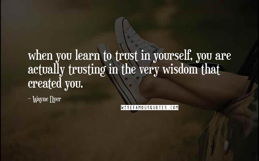 Wayne Dyer Quotes: when you learn to trust in yourself, you are actually trusting in the very wisdom that created you.