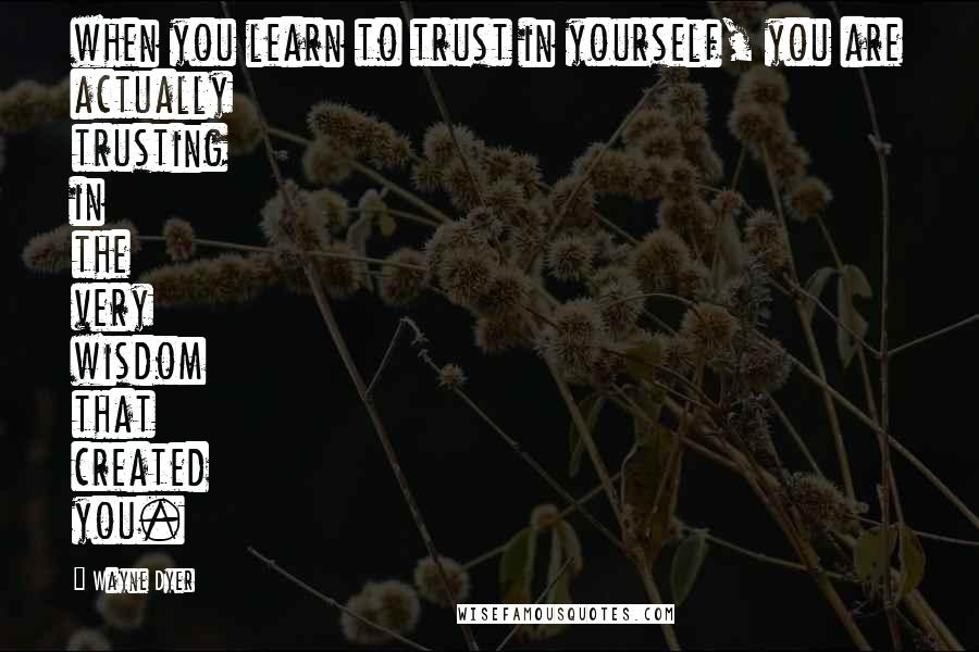 Wayne Dyer Quotes: when you learn to trust in yourself, you are actually trusting in the very wisdom that created you.