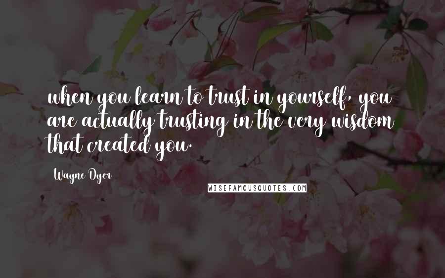 Wayne Dyer Quotes: when you learn to trust in yourself, you are actually trusting in the very wisdom that created you.