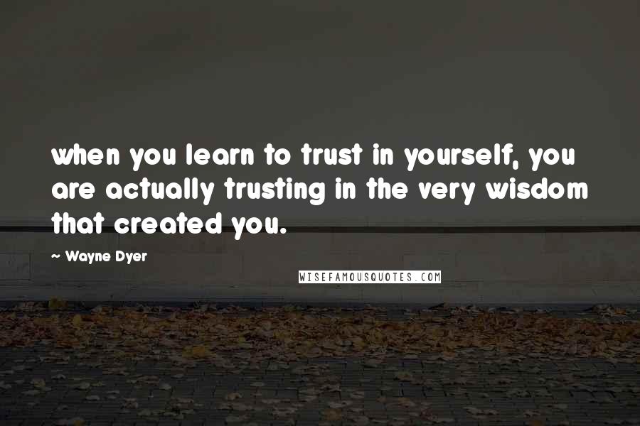 Wayne Dyer Quotes: when you learn to trust in yourself, you are actually trusting in the very wisdom that created you.