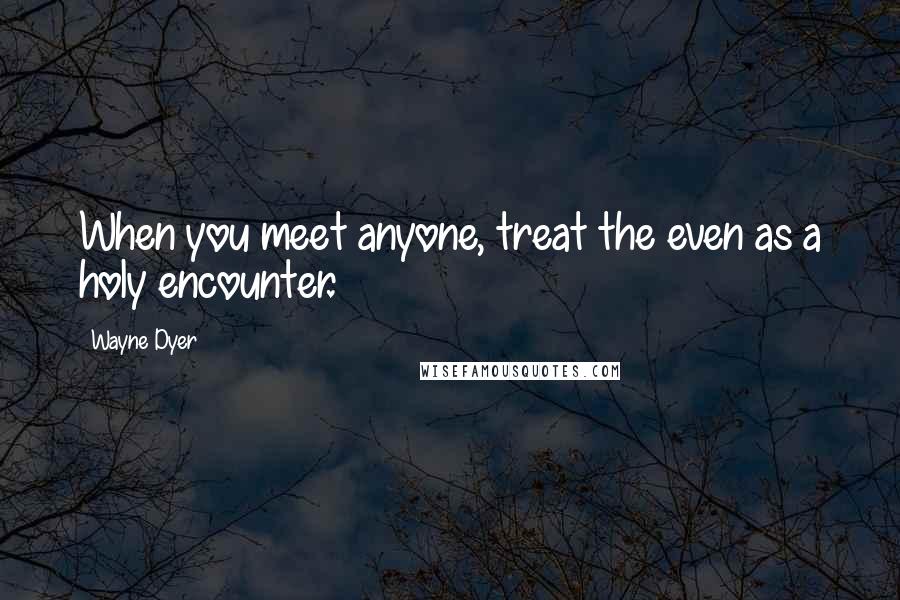 Wayne Dyer Quotes: When you meet anyone, treat the even as a holy encounter.