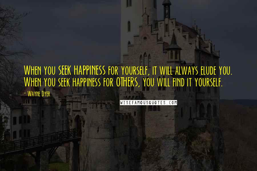 Wayne Dyer Quotes: When you SEEK HAPPINESS for yourself, it will always elude you. When you seek happiness for OTHERS, you will find it yourself.