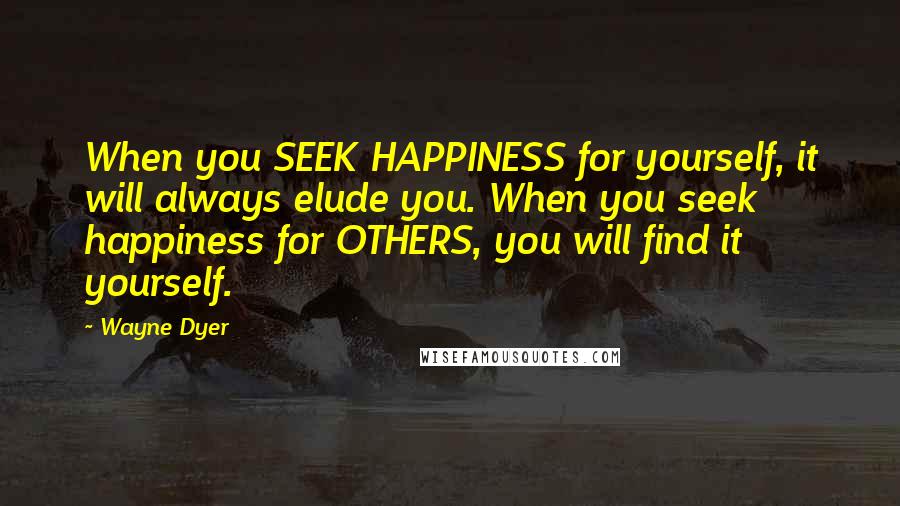 Wayne Dyer Quotes: When you SEEK HAPPINESS for yourself, it will always elude you. When you seek happiness for OTHERS, you will find it yourself.