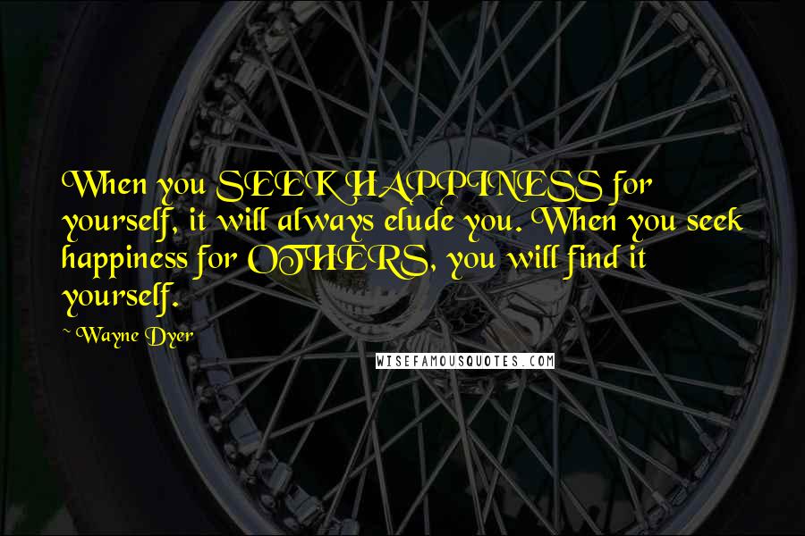 Wayne Dyer Quotes: When you SEEK HAPPINESS for yourself, it will always elude you. When you seek happiness for OTHERS, you will find it yourself.
