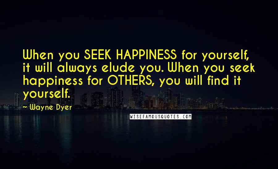 Wayne Dyer Quotes: When you SEEK HAPPINESS for yourself, it will always elude you. When you seek happiness for OTHERS, you will find it yourself.