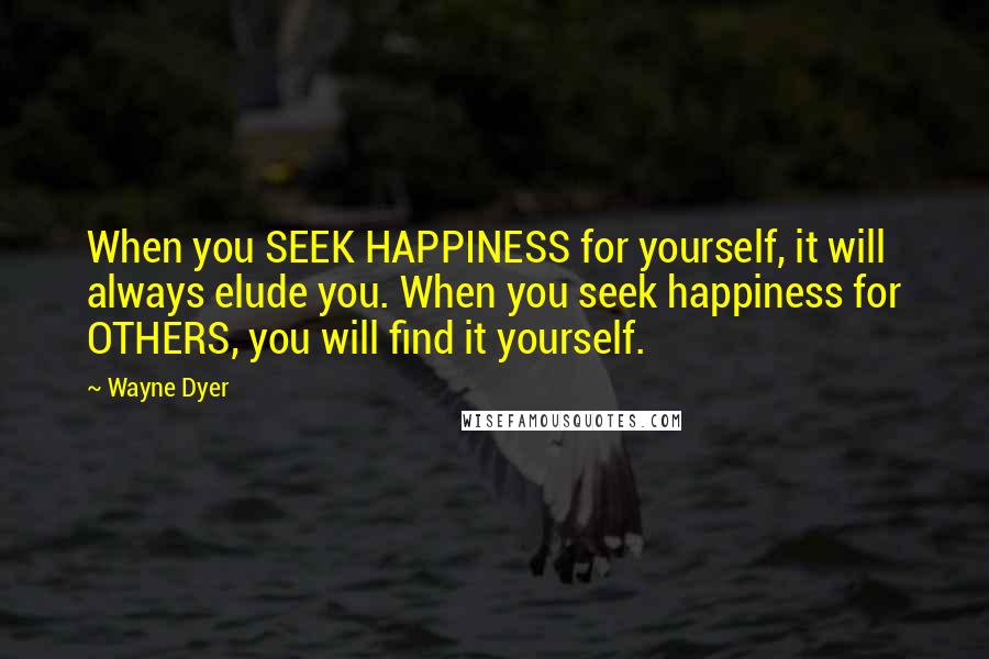 Wayne Dyer Quotes: When you SEEK HAPPINESS for yourself, it will always elude you. When you seek happiness for OTHERS, you will find it yourself.