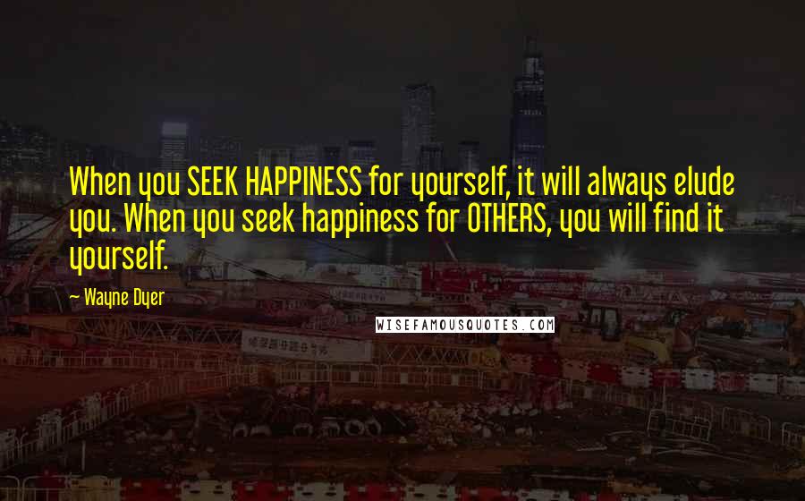 Wayne Dyer Quotes: When you SEEK HAPPINESS for yourself, it will always elude you. When you seek happiness for OTHERS, you will find it yourself.