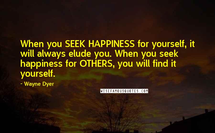 Wayne Dyer Quotes: When you SEEK HAPPINESS for yourself, it will always elude you. When you seek happiness for OTHERS, you will find it yourself.