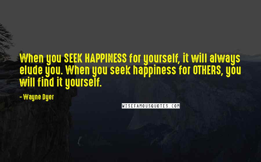 Wayne Dyer Quotes: When you SEEK HAPPINESS for yourself, it will always elude you. When you seek happiness for OTHERS, you will find it yourself.