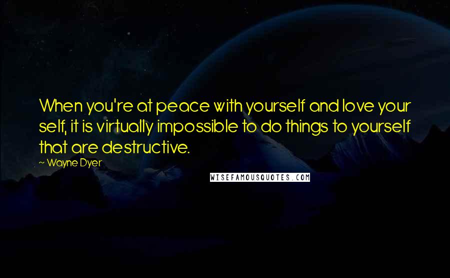Wayne Dyer Quotes: When you're at peace with yourself and love your self, it is virtually impossible to do things to yourself that are destructive.