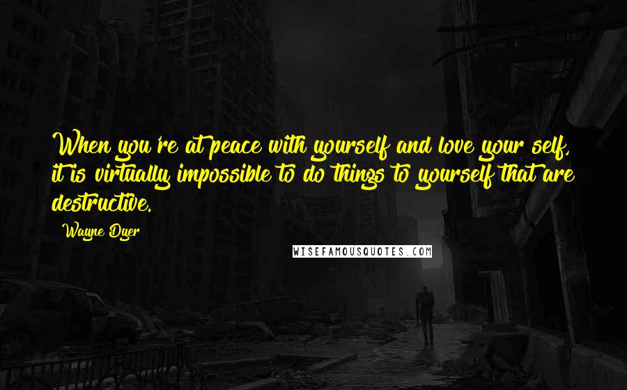 Wayne Dyer Quotes: When you're at peace with yourself and love your self, it is virtually impossible to do things to yourself that are destructive.