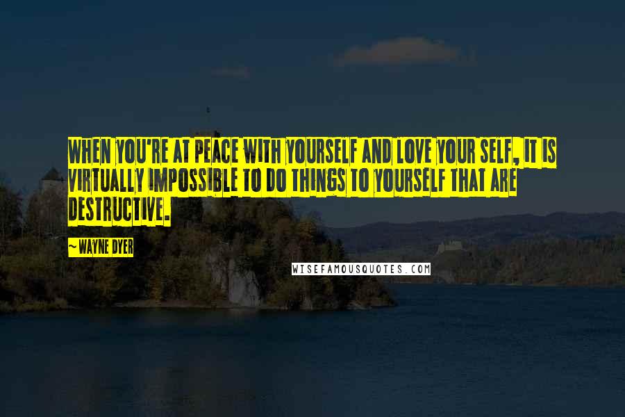 Wayne Dyer Quotes: When you're at peace with yourself and love your self, it is virtually impossible to do things to yourself that are destructive.