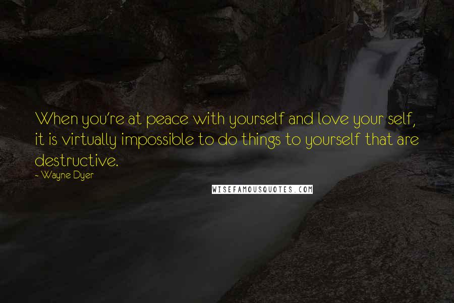 Wayne Dyer Quotes: When you're at peace with yourself and love your self, it is virtually impossible to do things to yourself that are destructive.