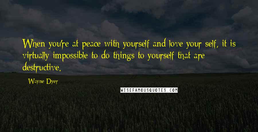Wayne Dyer Quotes: When you're at peace with yourself and love your self, it is virtually impossible to do things to yourself that are destructive.