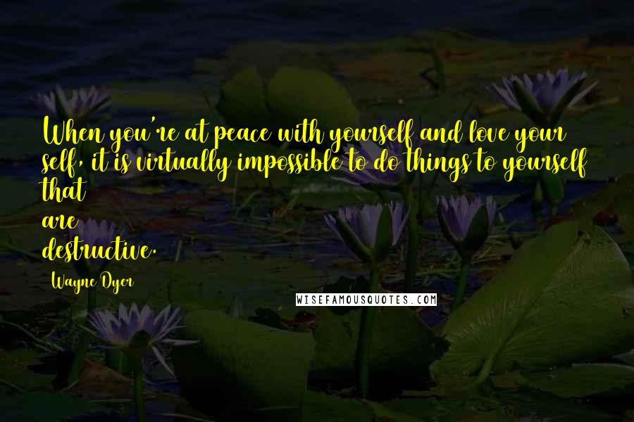 Wayne Dyer Quotes: When you're at peace with yourself and love your self, it is virtually impossible to do things to yourself that are destructive.