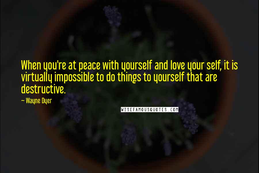 Wayne Dyer Quotes: When you're at peace with yourself and love your self, it is virtually impossible to do things to yourself that are destructive.