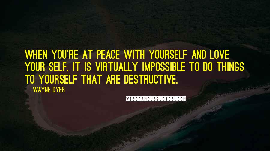 Wayne Dyer Quotes: When you're at peace with yourself and love your self, it is virtually impossible to do things to yourself that are destructive.