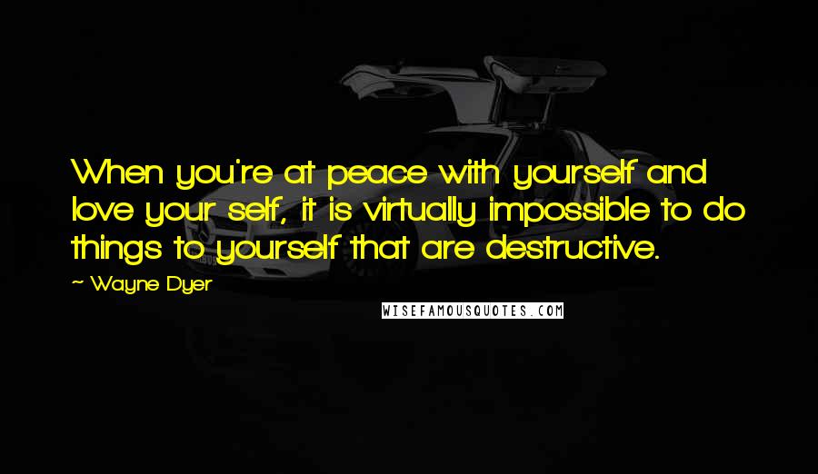Wayne Dyer Quotes: When you're at peace with yourself and love your self, it is virtually impossible to do things to yourself that are destructive.