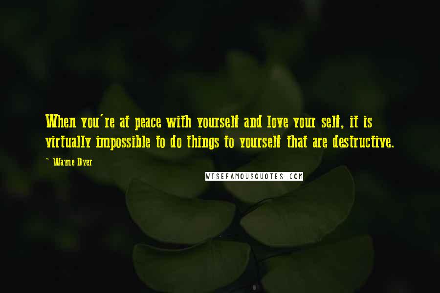 Wayne Dyer Quotes: When you're at peace with yourself and love your self, it is virtually impossible to do things to yourself that are destructive.