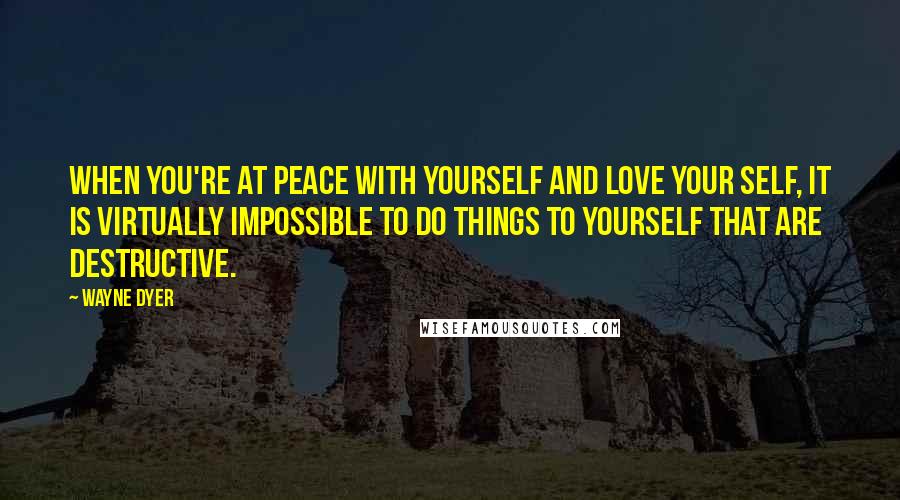 Wayne Dyer Quotes: When you're at peace with yourself and love your self, it is virtually impossible to do things to yourself that are destructive.