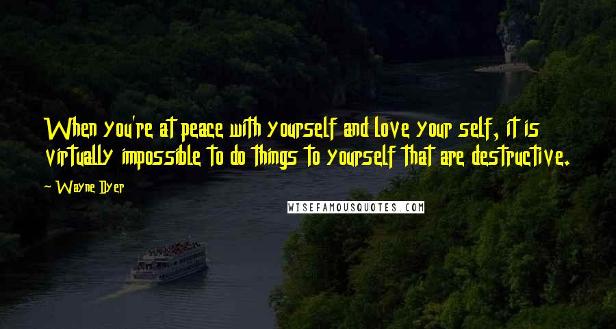 Wayne Dyer Quotes: When you're at peace with yourself and love your self, it is virtually impossible to do things to yourself that are destructive.
