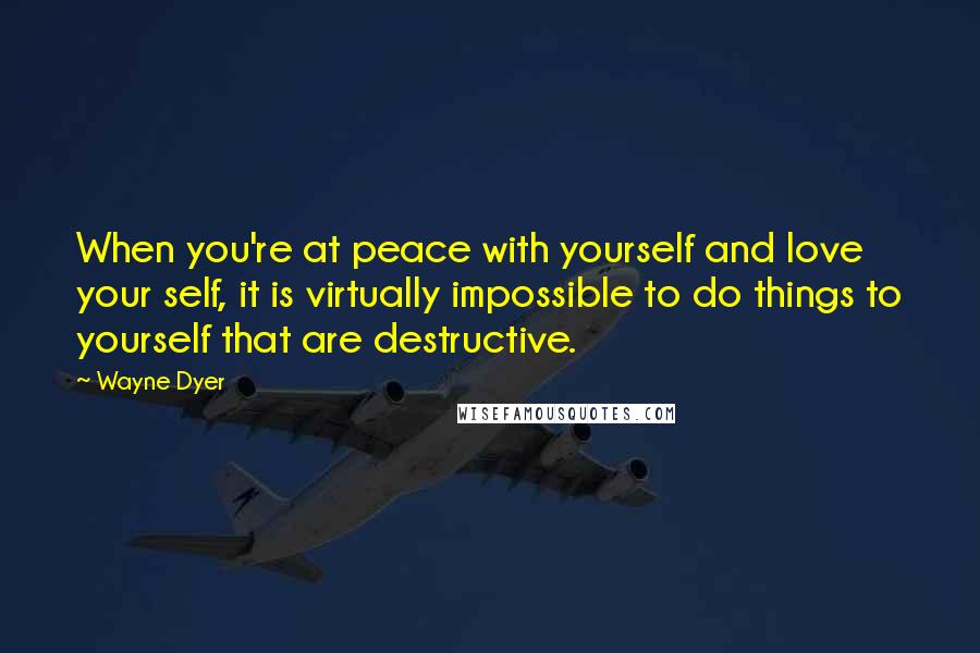 Wayne Dyer Quotes: When you're at peace with yourself and love your self, it is virtually impossible to do things to yourself that are destructive.