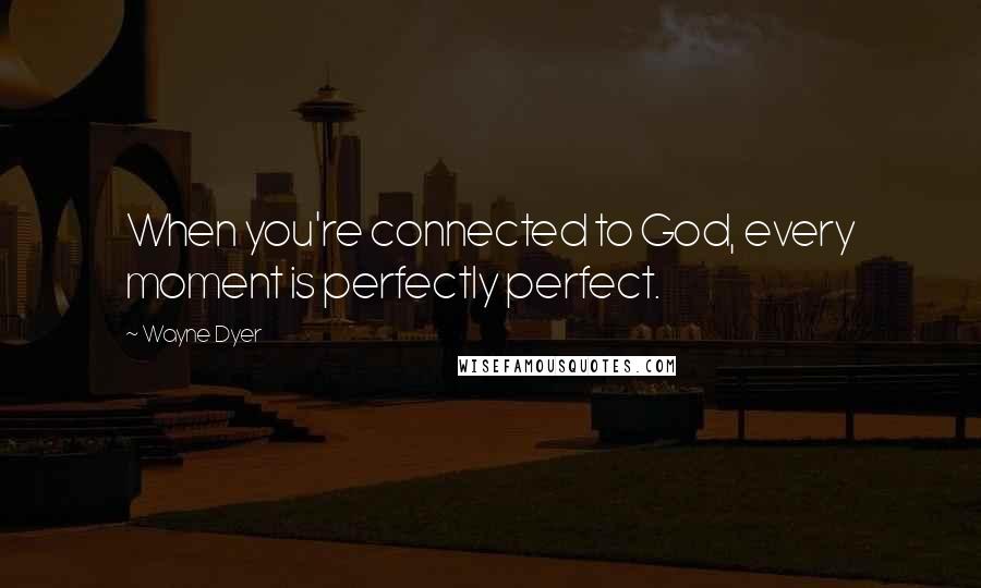 Wayne Dyer Quotes: When you're connected to God, every moment is perfectly perfect.