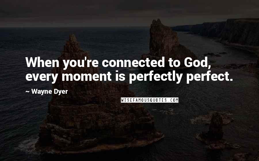 Wayne Dyer Quotes: When you're connected to God, every moment is perfectly perfect.