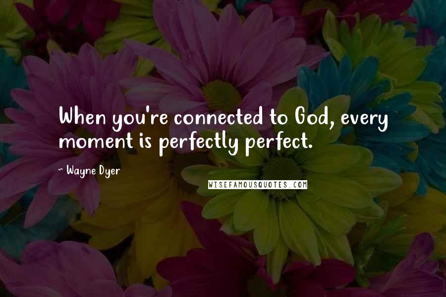 Wayne Dyer Quotes: When you're connected to God, every moment is perfectly perfect.