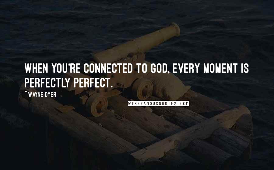Wayne Dyer Quotes: When you're connected to God, every moment is perfectly perfect.