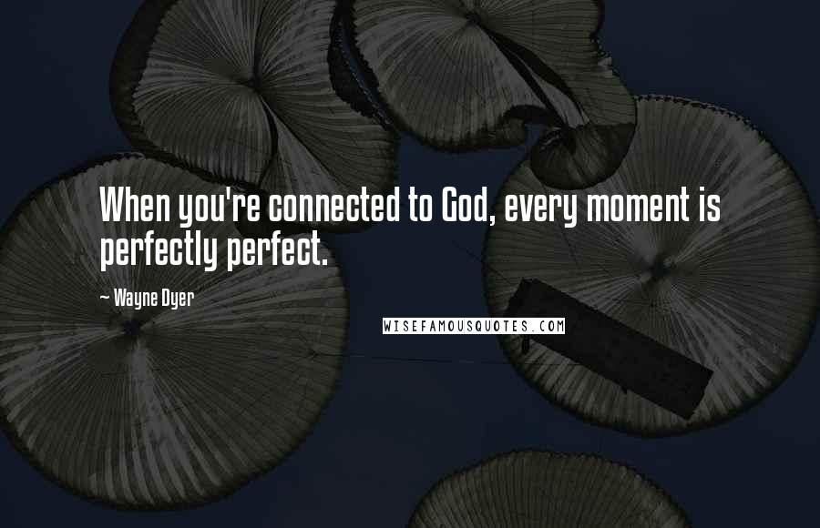 Wayne Dyer Quotes: When you're connected to God, every moment is perfectly perfect.