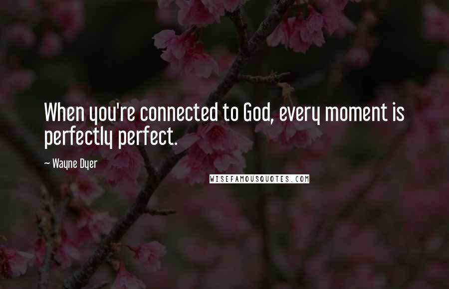 Wayne Dyer Quotes: When you're connected to God, every moment is perfectly perfect.