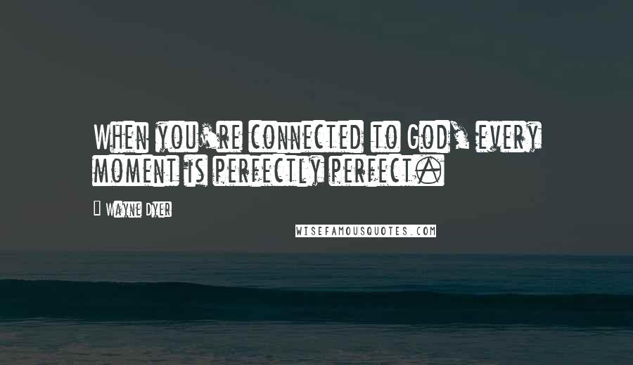 Wayne Dyer Quotes: When you're connected to God, every moment is perfectly perfect.