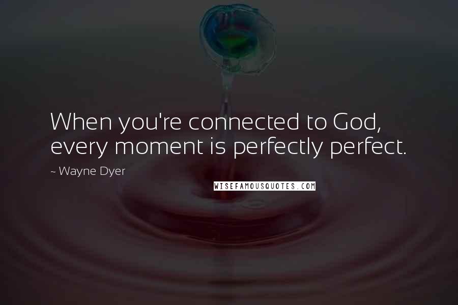 Wayne Dyer Quotes: When you're connected to God, every moment is perfectly perfect.