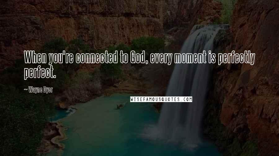 Wayne Dyer Quotes: When you're connected to God, every moment is perfectly perfect.