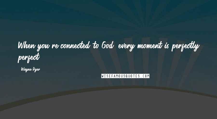 Wayne Dyer Quotes: When you're connected to God, every moment is perfectly perfect.