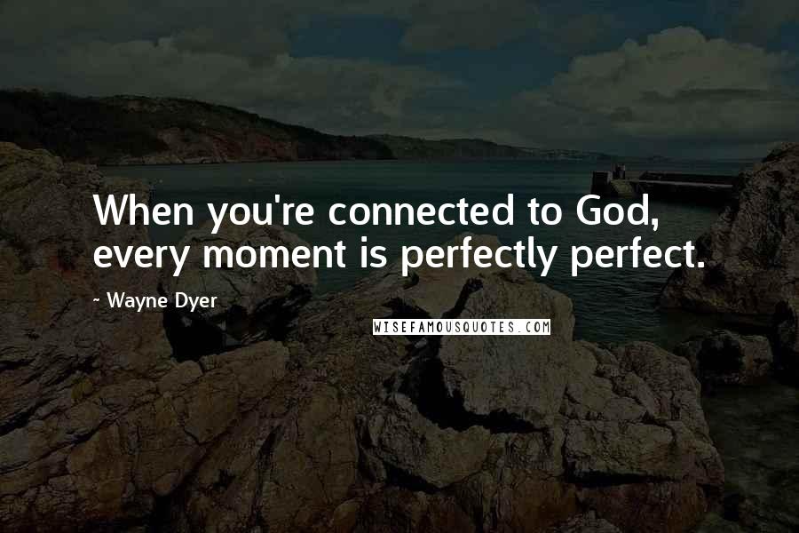 Wayne Dyer Quotes: When you're connected to God, every moment is perfectly perfect.