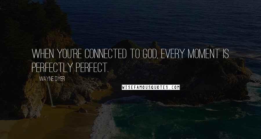 Wayne Dyer Quotes: When you're connected to God, every moment is perfectly perfect.