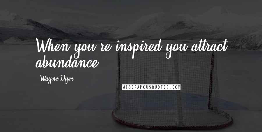 Wayne Dyer Quotes: When you're inspired you attract abundance.