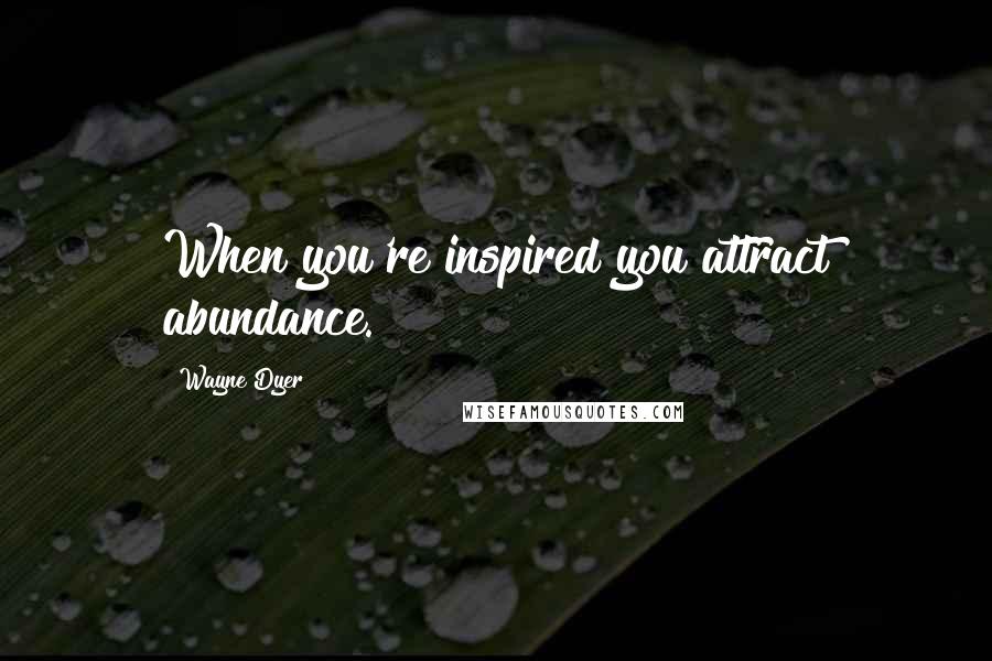 Wayne Dyer Quotes: When you're inspired you attract abundance.