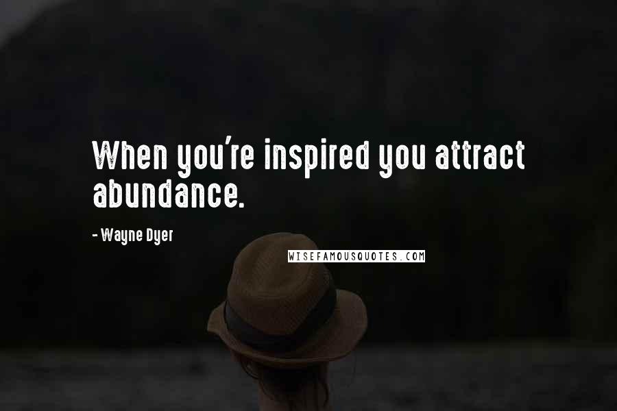 Wayne Dyer Quotes: When you're inspired you attract abundance.