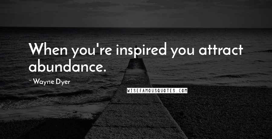 Wayne Dyer Quotes: When you're inspired you attract abundance.